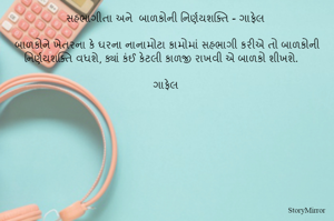   સહભાગીતા અને  બાળકોની નિર્ણયશક્તિ - ગાફેલ 

બાળકોને ખેતરના કે ઘરના નાનામોટા કામોમાં સહભાગી કરીએ તો બાળકોની નિર્ણયશક્તિ વધશે, ક્યાં કંઈ કેટલી કાળજી રાખવી એ બાળકો શીખશે. 

ગાફેલ 