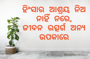 

ହିଂସାର ଆଶ୍ରୟ ନିଅ ନାହିଁ ନରେ,
ଜୀବନ ଉତ୍ସର୍ଗ ଅନ୍ୟ ଉପକାରେ