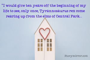 “I would give ten years off the beginning of my life to see, only once, Tyrannosaurus rex come rearing up from the elms of Central Park…