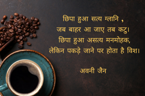 छिपा हुआ सत्य ग्लानि ,
जब बाहर आ जाए तब कटु।
 छिपा हुआ असत्य मनमोहक,
 लेकिन पकड़े जाने पर होता है विश।

अवनी जैन