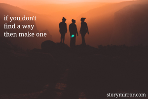 if you don't
find a way 
then make one