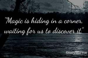 "Magic is hiding in a corner, waiting for us to discover it"