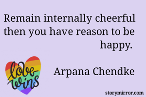 Remain internally cheerful then you have reason to be happy. 

Arpana Chendke