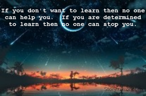If you don't want to learn then no one can help you.  If you are determined to learn then no one can stop you.