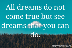 All dreams do not come true but see dreams that you can do.