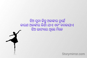 ଝିଅ ସୁନା କିନ୍ତୁ ଅଳଙ୍କାର ନୁହେଁ
କାରଣ ଅଳଙ୍କାର କିଣା ଯାଏ ଏବଂ ବଦଳାଯାଏ 
ଝିଅ ଭାଗ୍ୟରେ ଥିଲେ ମିଳେ 