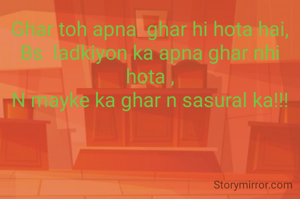 Ghar toh apna  ghar hi hota hai,
Bs  ladkiyon ka apna ghar nhi hota ,
N mayke ka ghar n sasural ka!!!