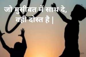 जो मुसीबत में साथ दे,
वही दोस्त है | 
