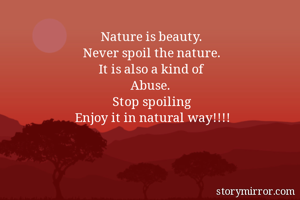 Nature is beauty.
Never spoil the nature.
It is also a kind of
Abuse.
Stop spoiling
Enjoy it in natural way!!!!