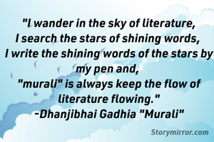 
"I wander in the sky of literature,
I search the stars of shining words, 
I write the shining words of the stars by my pen and, 
"murali" is always keep the flow of literature flowing."
-Dhanjibhai Gadhia "Murali"