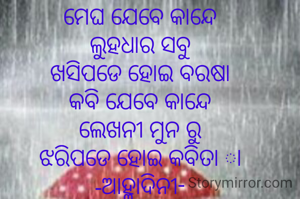 ମେଘ ଯେବେ କାନ୍ଦେ
ଲୁହଧାର ସବୁ
ଖସିପଡେ ହୋଇ ବରଷା
କବି ଯେବେ କାନ୍ଦେ
ଲେଖନୀ ମୁନ ରୁ
ଝରିପଡେ ହୋଇ କବିତା ା
-ଆହ୍ଲାଦିନୀ-

