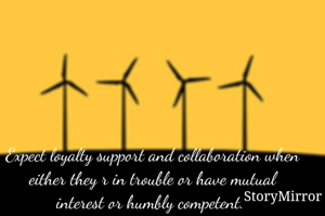 Expect loyalty support and collaboration when either they r in trouble or have mutual interest or humbly competent. 
