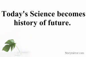 Today's Science becomes history of future. 