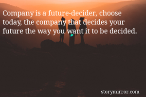 Company is a future-decider, choose today, the company that decides your future the way you want it to be decided. 