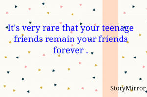 It's very rare that your teenage friends remain your friends forever .