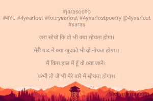 #jarasocho
#4YL #4yearlost #fouryearlost #4yearlostpoetry @4yearlost #saras

जरा सोचो कि वो भी क्या सोचता होगा।

मेरी याद में क्या खुदको भी वो नोचता होगा।।

मैं किस हाल में हूँ वो क्या जाने। 

कभी तो वो भी मेरे बारे में सोचता होगा।।