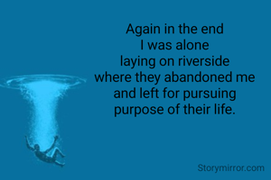 Again in the end
I was alone
laying on riverside
where they abandoned me
and left for pursuing
purpose of their life.
