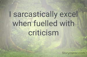 I sarcastically excel when fuelled with criticism