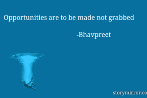 Opportunities are to be made not grabbed 

                                           -Bhavpreet 