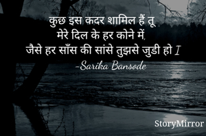 कुछ इस कदर शामिल हैं तू 
मेरे दिल के हर कोने में, 
जैसे हर साँस की सांसे तुझसे जुडी हो I
     -Sarika Bansode