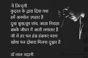 ये जिंदगी
कुदरत के द्वारा दिया गया 
हमें अनमोल उपहार है
दुख सुख,धूप छांव, आशा निराशा
सबके जीवन में आती लगातार है
जी ले हर पल हंस हंसकर वरना
खोया पल दोबारा मिलना दुश्वार है

डॉ लाल थदानी
#अल्फ़ाज़_दिलसे 
23.02.2022   

 
