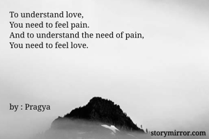 To understand love,
You need to feel pain.
And to understand the need of pain,
You need to feel love.





by : Pragya
