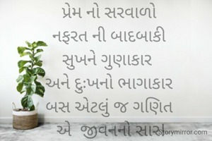 પ્રેમ નો સરવાળો
નફરત ની બાદબાકી
સુખને ગુણાકાર 
અને દુઃખનો ભાગાકાર
બસ એટલું જ ગણિત
 એ  જીવનનો સાર!