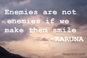 Enemies are not
enemies if we 
make them smile
           -KARUNA
