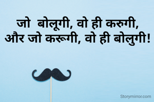 जो  बोलूगी, वो ही करुगी,
और जो करूगी, वो ही बोलुगी!