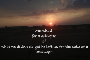 Murshad 
for a glimpse 
of
 what we didn't do yet he left us for the sake of a stranger