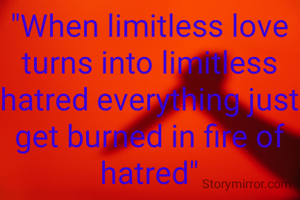 "When limitless love turns into limitless hatred everything just get burned in fire of hatred"