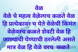 वेळ
वेळे चे महत्व वेळेलाच कळते वेळ हि प्रत्येकावर च येते वेळेची किमंत वेळेवरच कळते शेवटी वेळ हि जाण्याची येण्याची ठरलेली असते मात्र वेळ हि वेळे वरच  कळते 