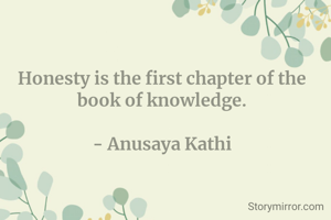 Honesty is the first chapter of the book of knowledge.

- Anusaya Kathi