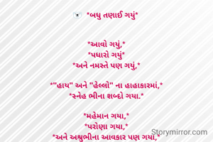 🐻‍❄  *બધુ તણાઈ ગયું* 


*આવો ગયું,*
*પધારો ગયું*
*અને નમસ્તે પણ ગયું,*

*"હાય" અને "હેલ્લો" ના હાહાકારમાં,*
*સ્નેહ ભીના શબ્દો ગયા.*

*મહેમાન ગયા,*
*પરોણા ગયા,*
*અને અશ્રુભીના આવકાર પણ ગયા,*

*"વેલ કમ" અને "બાય બાય" માં*
*લાગણીઓ તણાઈ ગયા.*

*કાકા ગયા,*
*મામા ગયા,*
*માસા ગયા,*
*અને ફુવા પણ ગયા,*

*એક "અંકલ" ના પેટમાં*
*એ બધા ગરકાવ થયા.*

*કાકી, મામી,*
*માસી, ફોઈ,*
*ને સ્વજનો વિસરાઈ ગયા,*
*એક "આંટી"