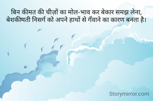 बिन कीमत की चीज़ों का मोल-भाव कर बेकार समझ लेना,
बेशकीमती निसर्ग को अपने हाथों से गँवाने का कारण बनता है।