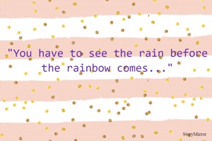 "You have to see the rain before the rainbow comes..."