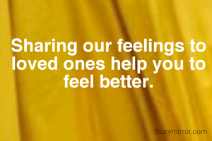 Sharing our feelings to loved ones help you to feel better.