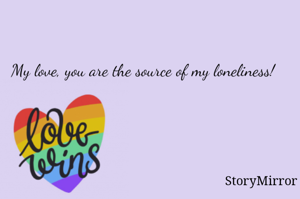 My love, you are the source of my loneliness! 