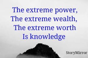 The extreme power,
The extreme wealth, 
The extreme worth
Is knowledge 