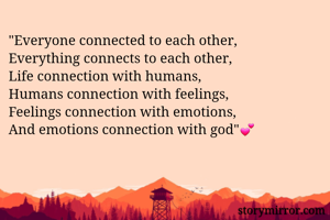 "Everyone connected to each other, 
Everything connects to each other, 
Life connection with humans, 
Humans connection with feelings, 
Feelings connection with emotions, 
And emotions connection with god"💕