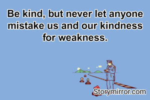 Be kind, but never let anyone mistake us and our kindness for weakness.