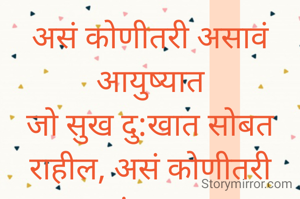 असं कोणीतरी असावं आयुष्यात
जो सुख दु:खात सोबत राहील, असं कोणीतरी असावं आयुष्यात ज्याच्याशी मनातलं सारं बोलता येईल. असं कोणीतरी असावं आयुष्यात ज्याला मिठी मारून मनसोक्त रडता येईल , असं कोणीतरी असावं आयुष्यात........... 