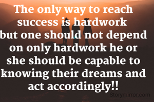 The only way to reach success is hardwork 
but one should not depend on only hardwork he or she should be capable to knowing their dreams and act accordingly!!