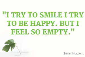 "I TRY TO SMILE I TRY TO BE HAPPY. BUT I FEEL SO EMPTY."