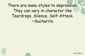 There are many styles to depression.
They can vary in character like
Teardrops, Silence, Self-Attack.
~Sucharita