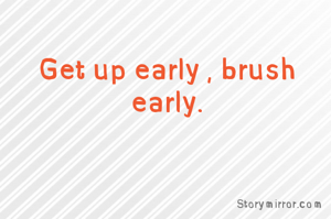 Get up early , brush early.