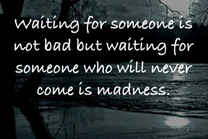 Waiting for someone is not bad but waiting for someone who will never come is madness.