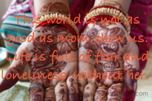 This world is not as good as mom show us. Life is full of fear and loneliness  without her. 