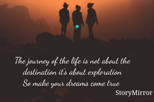 The journey of the life is not about the destination it's about exploration
So make your dreams come true 