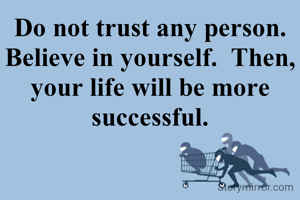 Do not trust any person.  Believe in yourself.  Then, your life will be more successful.